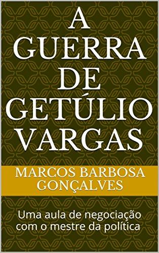 Livro PDF: A guerra de Getúlio Vargas: Uma aula de negociação com o mestre da política