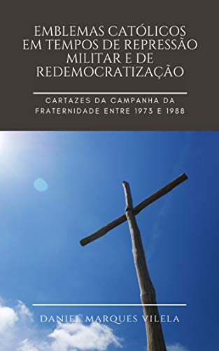 Livro PDF: Emblemas católicos em tempos de repressão militar e de redemocratização: Cartazes da Campanha da Fraternidade entre 1973 e 1988