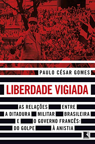 Capa do livro: Liberdade vigiada: As relações entre a ditadura militar brasileira e o governo francês: Do golpe à anistia - Ler Online pdf