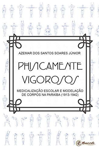 Capa do livro: Physicamente vigorosos: Medicalização escolar e modelação dos corpos na Paraíba (1913-1942) - Ler Online pdf