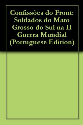 Capa do livro: Confissões do Front: Soldados do Mato Grosso do Sul na II Guerra Mundial - Ler Online pdf