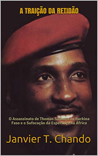 Capa do livro: A TRAIÇÃO DA RETIDÃO: O Assassinato de Thomas Sankara do Burkina Faso e o Sufocação da Esperança na África - Ler Online pdf