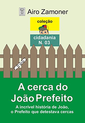 Livro PDF A CERCA DO JOÃO PREFEITO: A incrível história de João, o Prefeito que detestava cercas (COLEÇÃO CIDADANIA Livro 3)