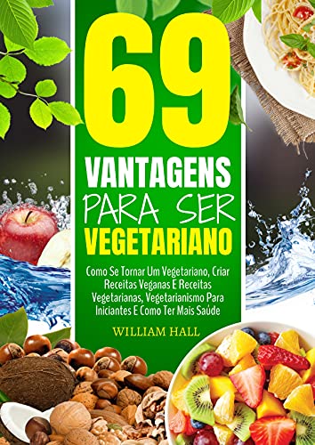 Livro PDF: 69 Vantagens Para Ser Vegetariano: Como Se Tornar Um Vegetariano, Criar Receitas Veganas E Receitas Vegetarianas, Vegetarianismo Para Iniciantes E Como Ter Mais Saúde
