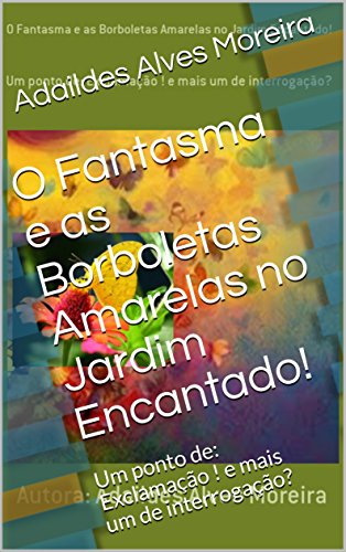 Livro PDF O Fantasma e as Borboletas Amarelas no Jardim Encantado!: Um ponto de: Exclamação ! e mais um de interrogação?
