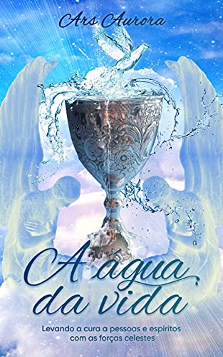 Capa do livro: A água da vida: Levando a cura a pessoas e espíritos com as forças celestes (Magia Angelical) - Ler Online pdf