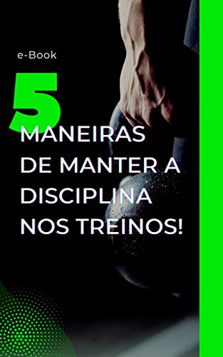 Livro PDF: 5 Maneiras de Manter Disciplina nos Treinos: Como melhorar sua disciplina e foco nos treinos, na alimentação e em suas tarefas diárias.