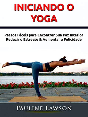 Livro PDF: Iniciando o Yoga: Passos Fáceis para Encontrar Sua Paz Interior, Reduzir o Estresse & Aumentar a Felicidade
