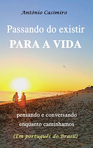 Livro PDF: PASSANDO DO EXISTIR PARA A VIDA (Versão em Português do Brasil): pensando e conversando enquanto caminhamos (Coleção – É sempre possível viver cada instante em Felicidade: ter Vida!)