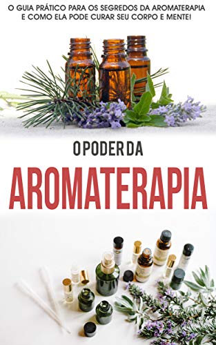 Capa do livro: AROMATERAPIA: O poder da Aromaterapia, o guia prático e os segredos da Aromaterapia para curar corpo e mente - Ler Online pdf