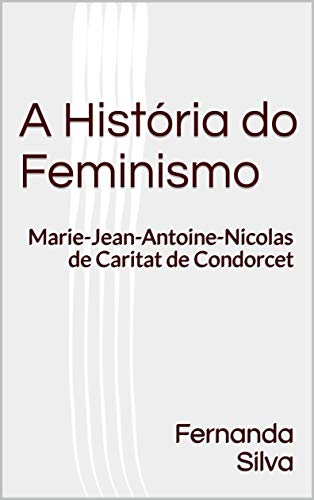 Capa do livro: A história do feminismo: Marie-Jean-Antoine-Nicolas de Caritat de Condorcet - Ler Online pdf