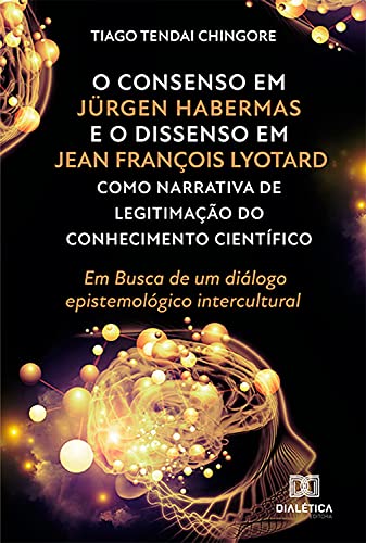 Livro PDF: O Consenso em Jürgen Habermas e o Dissenso em Jean François Lyotard como Narrativa de Legitimação do Conhecimento Científico: Em Busca de um diálogo epistemológico intercultural