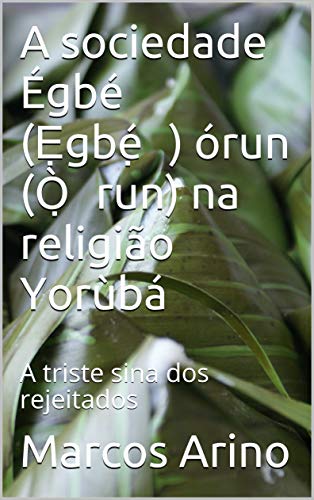 Livro PDF: A Sociedade Égbé (Ẹgbẹ́) Órun (Ọ̀run) na religião Yorùbá: A triste sina dos rejeitados (Teologia da Religião Yoruba)