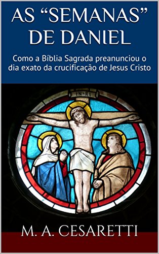 Capa do livro: As Semanas de Daniel: Como a Bíblia Sagrada preanunciou o dia exato da crucificação de Jesus Cristo - Ler Online pdf