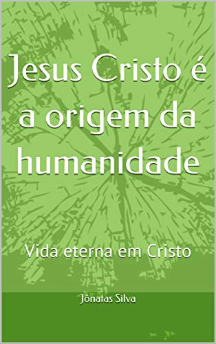 Livro PDF: Jesus Cristo é a origem da humanidade: Vida eterna em Cristo