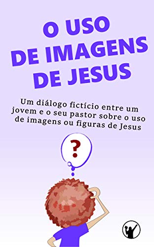 Livro PDF: O uso de imagens de Jesus: Um diálogo fictício entre um jovem e o seu pastor sobre o uso de imagens ou figuras de Jesus