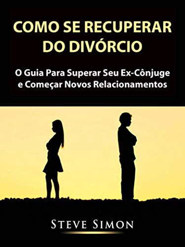 Livro PDF Como Se Recuperar do Divórcio: O Guia Para Superar Seu Ex-Cônjuge e Começar Novos Relacionamentos