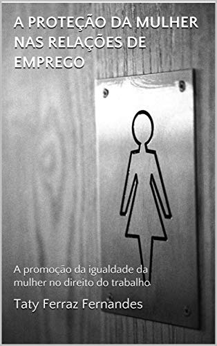 Livro PDF: A PROTEÇÃO DA MULHER NAS RELAÇÕES DE EMPREGO: A promoção da igualdade da mulher no direito do trabalho