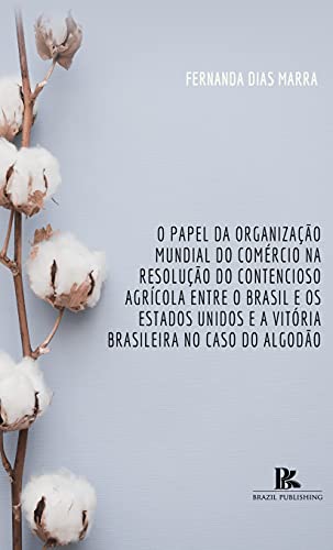 Livro PDF: O papel da Organização Mundial do Comércio na resolução do contencioso agrícola entre o Brasil e os Estados Unidos e a vitória brasileira no caso do algodão