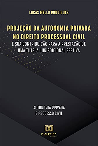 Livro PDF Projeção da Autonomia Privada no Direito Processual Civil e sua contribuição para a prestação de uma tutela jurisdicional efetiva: autonomia privada e processo civil