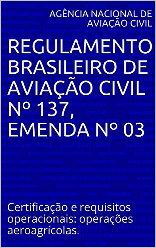 Livro PDF Regulamento Brasileiro de Aviação Civil nº 137, Emenda nº 03: Certificação e requisitos operacionais: operações aeroagrícolas. (Publicações da ANAC)