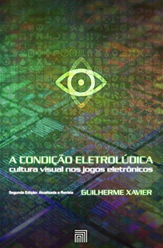 Livro PDF A Condição Eletrolúdica: cultura visual nos jogos eletrônicos (Segunda Edição: Atualizada e Revista)