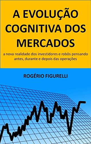 Livro PDF A evolução cognitiva dos mercados: A nova realidade dos investidores e robôs pensando antes, durante e depois das operações