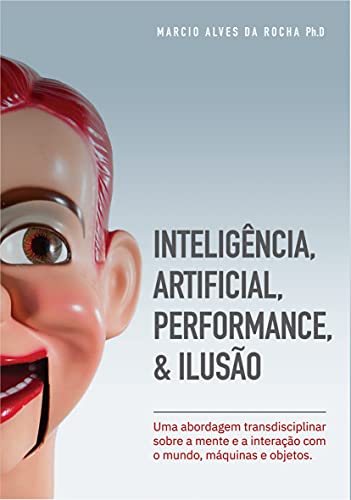 Capa do livro: Inteligência Artificial, Interação, Performance & Ilusão: Uma abordagem transdisciplinar sobre a mente e a interação com o mundo, máquinas e objetos. - Ler Online pdf