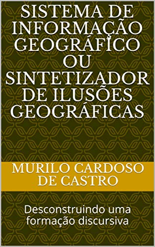 Capa do livro: Sistema de Informação Geográfico ou sintetizador de ilusões geográficas: Desconstruindo uma formação discursiva - Ler Online pdf