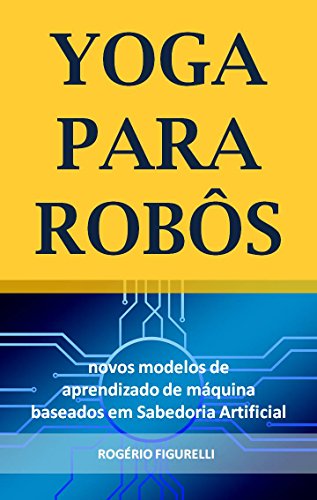 Capa do livro: Yoga para Robôs: Novos modelos de aprendizado de máquina baseados em Sabedoria Artificial - Ler Online pdf