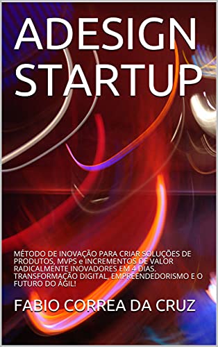 Capa do livro: ADesign Startup: Método de Inovação para criar Soluções de Produtos, MVPS e Incrementos de Valor Radicalmente Inovadores em 4 dias. Transformação Digital, Empreendedorismo e o Futuro do Ágil - Ler Online pdf