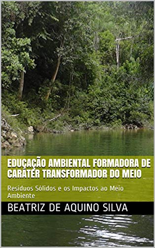Livro PDF EDUCAÇÃO AMBIENTAL FORMADORA DE CARÁTER TRANSFORMADOR DO MEIO: Resíduos Sólidos e os Impactos ao Meio Ambiente