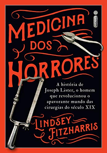 Livro PDF: Medicina Dos Horrores: A História De Joseph Lister, O Homem Que Revolucionou O Apavorante Mundo Das Cirurgias Do Século XIX