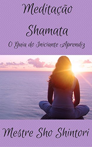 Livro PDF Meditação Shamata: O Guia do Iniciante Aprendiz (Meditação Mestre Sho Shintori Livro 3)