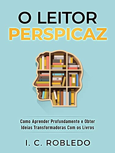 Livro PDF: O Leitor Perspicaz: Como Aprender Profundamente e Obter Ideias Transformadoras Com os Livros (Domine Sua Mente, Transforme Sua Vida)