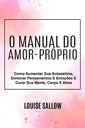 Livro PDF: O Manual Do Amor-Próprio: Como Aumentar Sua Autoestima, Dominar Pensamentos E Emoções E Curar Sua Mente, Corpo E Alma