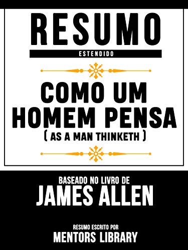 Livro PDF: Resumo Estendido: Como Um Homem Pensa (As A Man Thinketh) – Baseado No Livro De James Allen
