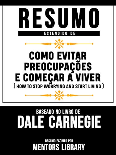 Livro PDF: Resumo Estendido De Como Evitar Preocupações E Começar A Viver (How To Stop Worrying And Start Living) – Baseado No Livro De Dale Carnegie