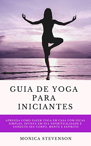 Livro PDF: Guia De Yoga Para Iniciantes: Aprenda Como Fazer Yoga Em Casa Com Dicas Simples, Invista Em Sua Espiritualidade E Conecte Seu Corpo, Mente E Espírito