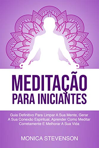 Livro PDF: Meditação Para Iniciantes: Guia Definitivo Para Limpar A Sua Mente, Gerar A Sua Conexão Espiritual, Aprender Como Meditar Corretamente E Melhorar A Sua Vida
