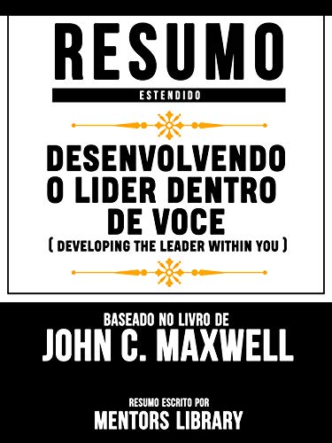 Livro PDF Resumo Estendido: Desenvolvendo O Lider Dentro De Voce (Developing The Leader Within You) – Baseado No Livro De John C. Maxwell