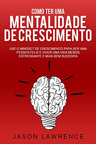 Livro PDF Como Ter Uma Mentalidade De Crescimento: Use O Mindset De Crescimento Para Ser Uma Pessoa Feliz E Viver Uma Vida Menos Estressante E Mais Bem Sucedida