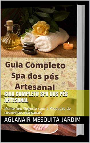 Livro PDF: Guia Completo Spa dos Pés Artesanal: Monte Seu Negocio com a Produção de cosméticos Artesanais