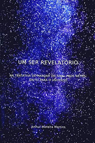 Capa do livro: UM SER REVELATÓRIO: NA TENTATIVA DE MANDAR UM SINAL PROS NETOS GRITEI PARA O UNIVERSO - Ler Online pdf