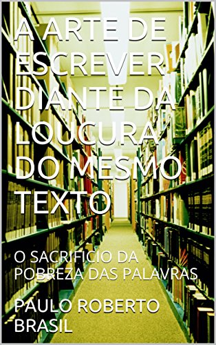 Livro PDF: A ARTE DE ESCREVER DIANTE DA LOUCURA DO MESMO TEXTO: O SACRIFICIO DA POBREZA DAS PALAVRAS