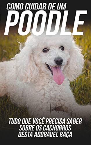 Capa do livro: Como Cuidar de Um Poodle: Tudo Que Você Precisa Saber Sobre Os Cachorros Desta Adorável Raça - Ler Online pdf