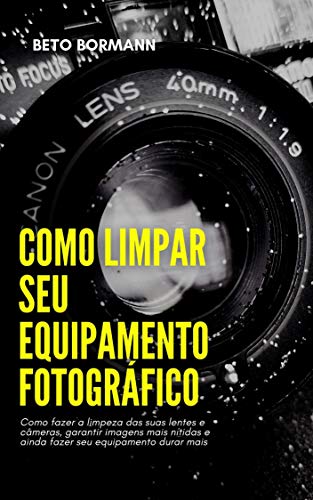 Livro PDF: Como limpar seu equipamento fotográfico: Como fazer a limpeza das suas lentes e câmeras, garantir imagens mais nítidas e ainda fazer seu equipamento durar mais