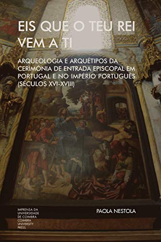 Livro PDF: Eis que o teu Rei vem a ti. Arqueologia e Arquétipos da Cerimónia de Entrada Episcopal em Portugal e no Império Português (Séculos XVI-XVIII) (Investigação Livro 0)