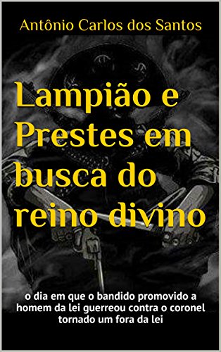 Livro PDF: Lampião e Prestes em busca do reino divino: o dia em que o bandido promovido a homem da lei guerreou contra o coronel tornado um fora da lei (ThM-Theater Movement Livro 11)