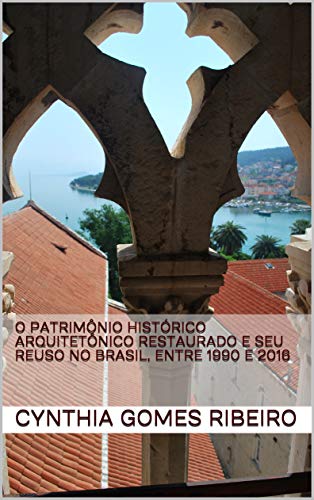 Livro PDF: O PATRIMÔNIO HISTÓRICO ARQUITETÔNICO RESTAURADO E SEU REUSO NO BRASIL, ENTRE 1990 e 2016